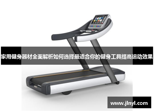 家用健身器材全面解析如何选择最适合你的健身工具提高运动效果