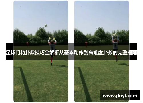 足球门将扑救技巧全解析从基本动作到高难度扑救的完整指南