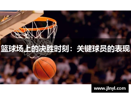 篮球场上的决胜时刻：关键球员的表现